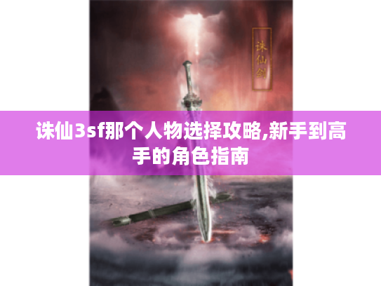 诛仙3sf那个人物选择攻略,新手到高手的角色指南