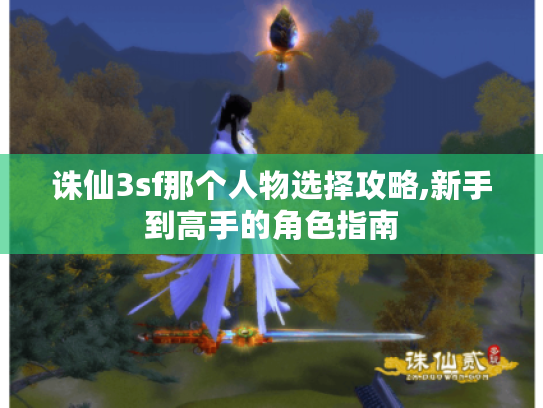 诛仙3sf那个人物选择攻略,新手到高手的角色指南