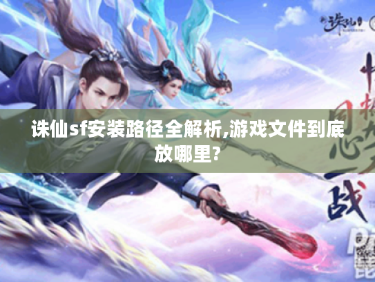 诛仙sf安装路径全解析,游戏文件到底放哪里?