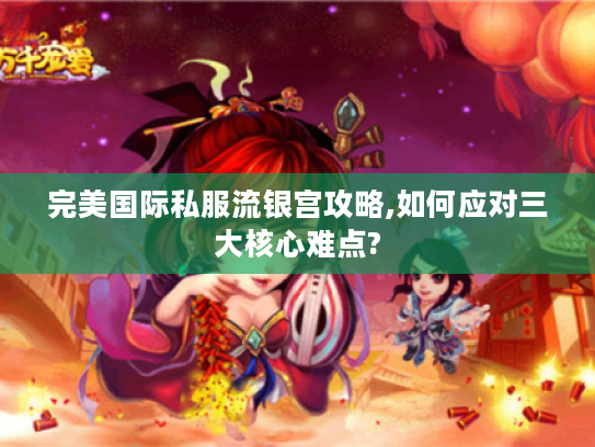 完美国际私服流银宫攻略,如何应对三大核心难点?