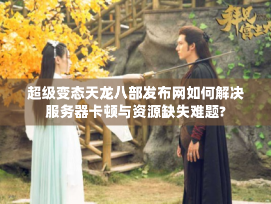 超级变态天龙八部发布网如何解决服务器卡顿与资源缺失难题?
