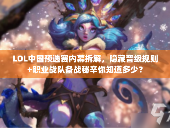 LOL中国预选赛内幕拆解，隐藏晋级规则+职业战队备战秘辛你知道多少？