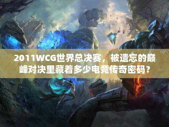 2011WCG世界总决赛，被遗忘的巅峰对决里藏着多少电竞传奇密码？