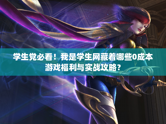 学生党必看！我是学生网藏着哪些0成本游戏福利与实战攻略？