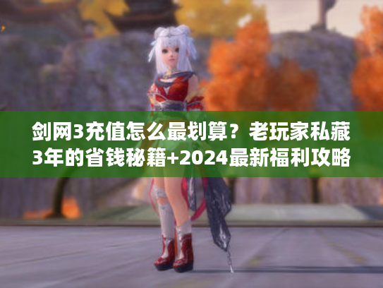 剑网3充值怎么最划算？老玩家私藏3年的省钱秘籍+2024最新福利攻略