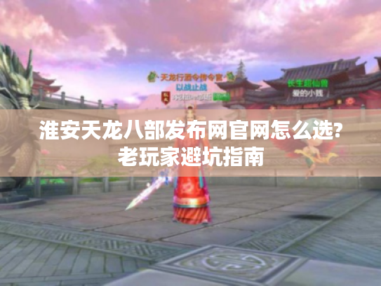淮安天龙八部发布网官网怎么选?老玩家避坑指南