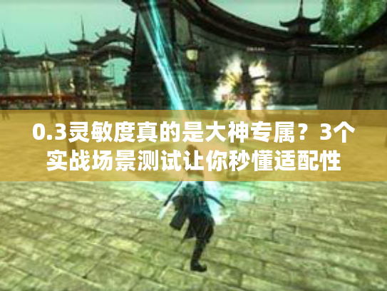 0.3灵敏度真的是大神专属？3个实战场景测试让你秒懂适配性