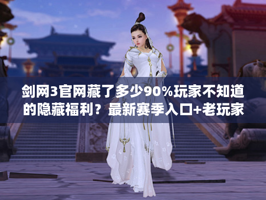 剑网3官网藏了多少90%玩家不知道的隐藏福利？最新赛季入口+老玩家回归礼包全解析