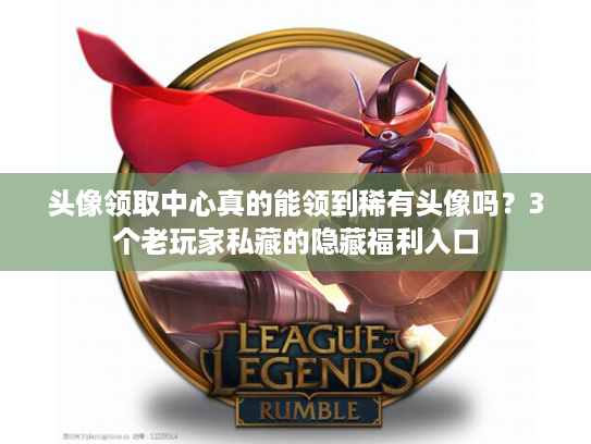 头像领取中心真的能领到稀有头像吗？3个老玩家私藏的隐藏福利入口