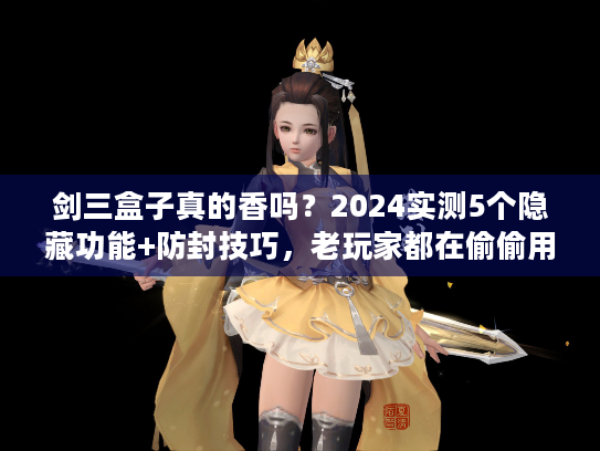 剑三盒子真的香吗？2024实测5个隐藏功能+防封技巧，老玩家都在偷偷用