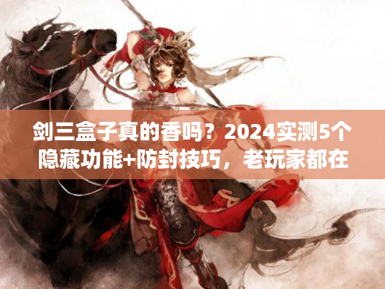 剑三盒子真的香吗？2024实测5个隐藏功能+防封技巧，老玩家都在偷偷用