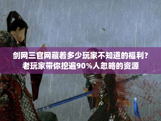 剑网三官网藏着多少玩家不知道的福利？老玩家带你挖遍90%人忽略的资源