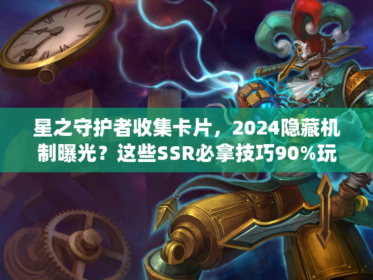 星之守护者收集卡片，2024隐藏机制曝光？这些SSR必拿技巧90%玩家不知道！