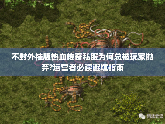 不封外挂版热血传奇私服为何总被玩家抛弃?运营者必读避坑指南