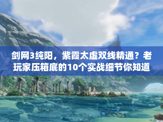 剑网3纯阳，紫霞太虚双线精通？老玩家压箱底的10个实战细节你知道吗？