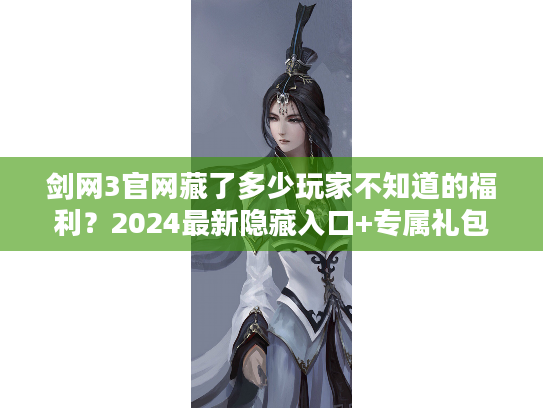 剑网3官网藏了多少玩家不知道的福利？2024最新隐藏入口+专属礼包全解析