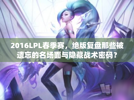 2016LPL春季赛，绝版复盘那些被遗忘的名场面与隐藏战术密码？