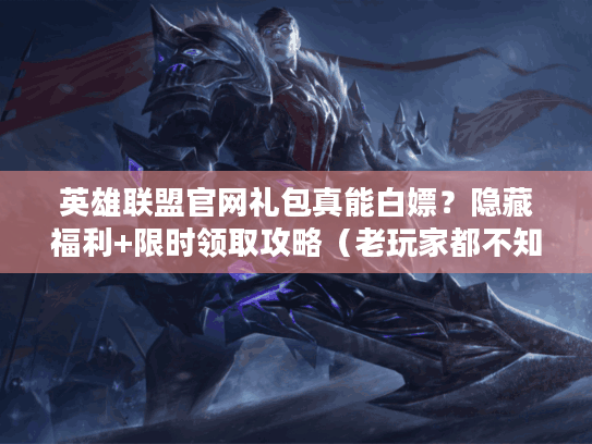 英雄联盟官网礼包真能白嫖？隐藏福利+限时领取攻略（老玩家都不知道）