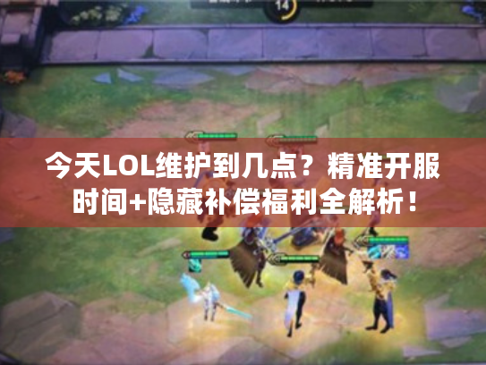 今天LOL维护到几点？精准开服时间+隐藏补偿福利全解析！