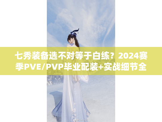 七秀装备选不对等于白练？2024赛季PVE/PVP毕业配装+实战细节全揭秘