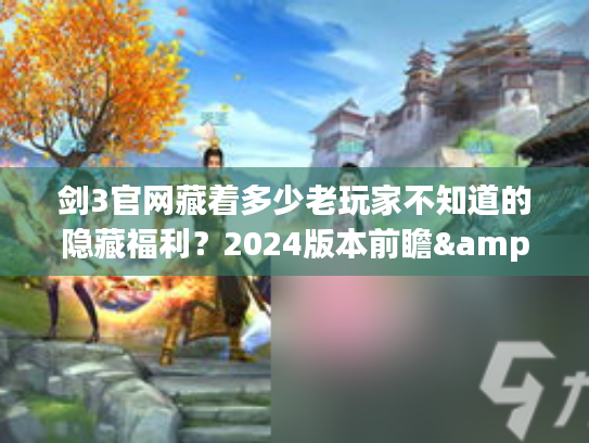 剑3官网藏着多少老玩家不知道的隐藏福利？2024版本前瞻&实战攻略速看