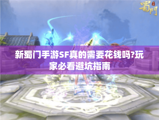新蜀门手游SF真的需要花钱吗?玩家必看避坑指南
