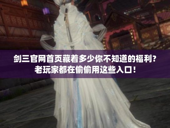 剑三官网首页藏着多少你不知道的福利？老玩家都在偷偷用这些入口！