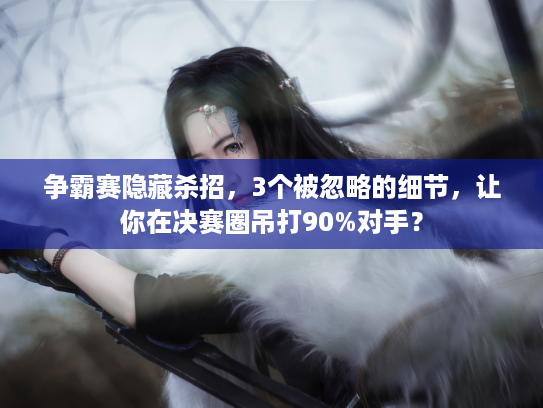 争霸赛隐藏杀招，3个被忽略的细节，让你在决赛圈吊打90%对手？