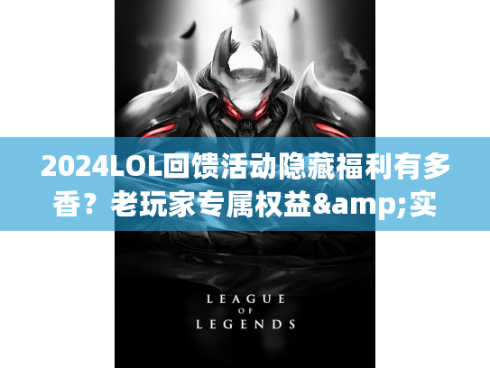 2024LOL回馈活动隐藏福利有多香？老玩家专属权益&实战奖励全揭秘