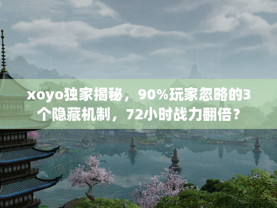 xoyo独家揭秘，90%玩家忽略的3个隐藏机制，72小时战力翻倍？