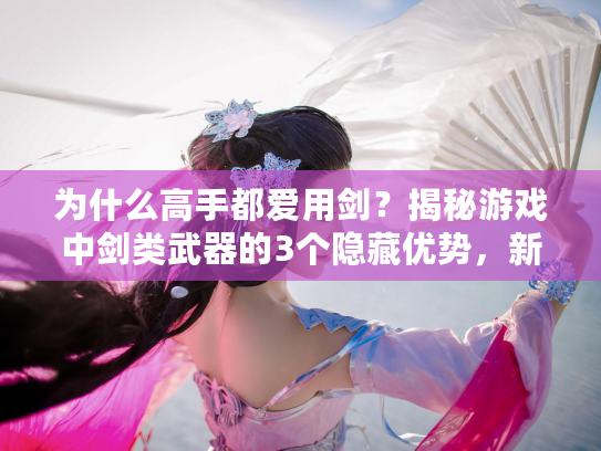 为什么高手都爱用剑？揭秘游戏中剑类武器的3个隐藏优势，新手必看