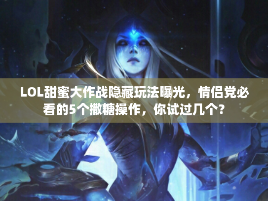 LOL甜蜜大作战隐藏玩法曝光，情侣党必看的5个撒糖操作，你试过几个？