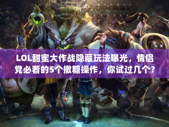 LOL甜蜜大作战隐藏玩法曝光，情侣党必看的5个撒糖操作，你试过几个？