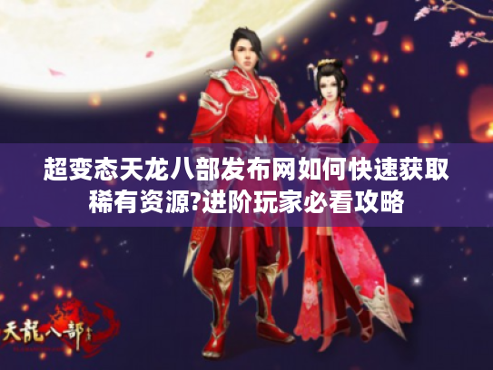 超变态天龙八部发布网如何快速获取稀有资源?进阶玩家必看攻略