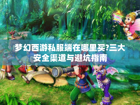 梦幻西游私服端在哪里买?三大安全渠道与避坑指南
