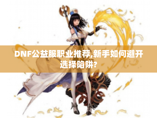 DNF公益服职业推荐,新手如何避开选择陷阱?