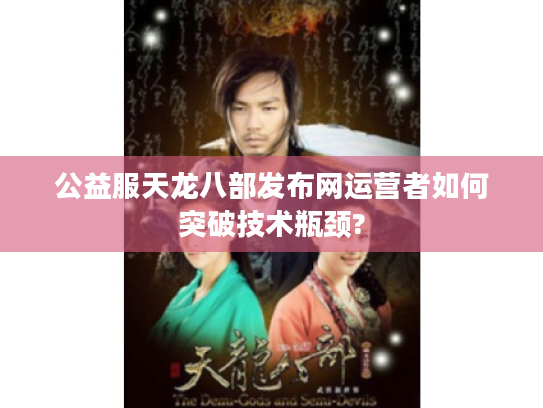 公益服天龙八部发布网运营者如何突破技术瓶颈?
