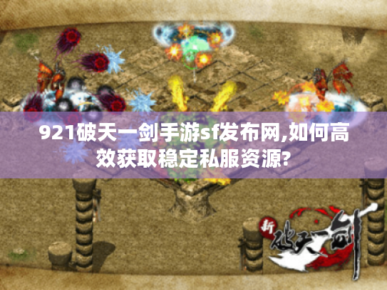 921破天一剑手游sf发布网,如何高效获取稳定私服资源?
