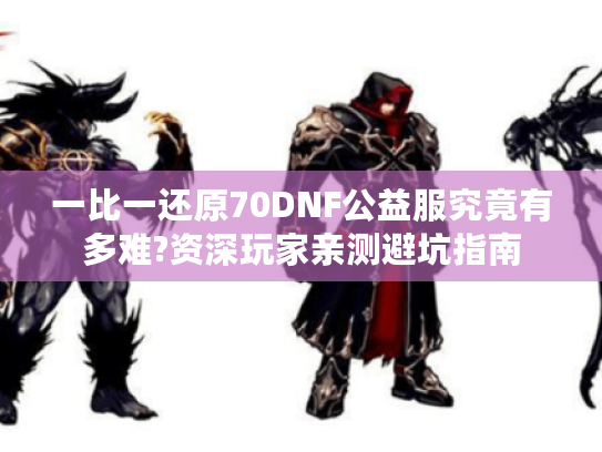 一比一还原70DNF公益服究竟有多难?资深玩家亲测避坑指南