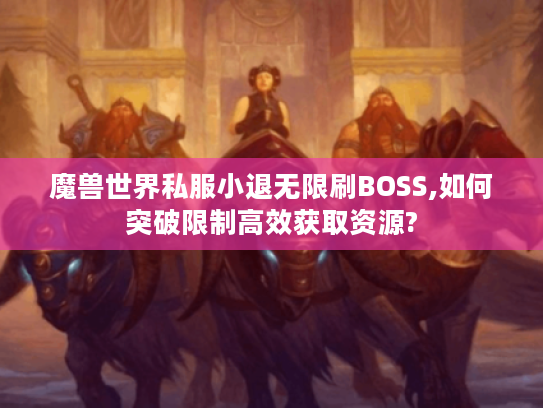 魔兽世界私服小退无限刷BOSS,如何突破限制高效获取资源?
