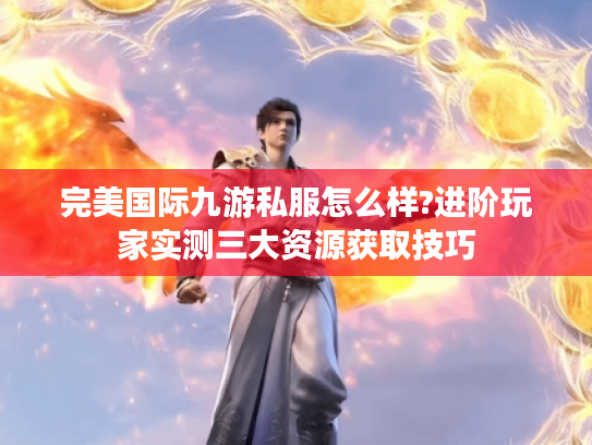 完美国际九游私服怎么样?进阶玩家实测三大资源获取技巧