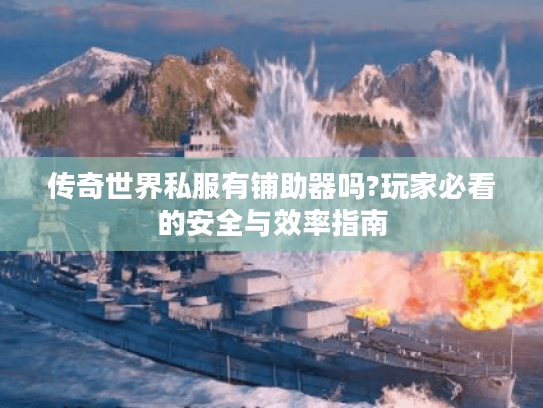 传奇世界私服有铺助器吗?玩家必看的安全与效率指南