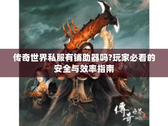 传奇世界私服有铺助器吗?玩家必看的安全与效率指南