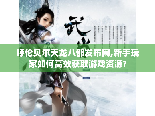 呼伦贝尔天龙八部发布网,新手玩家如何高效获取游戏资源?
