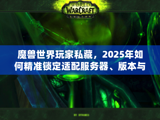 魔兽世界玩家私藏，2025年如何精准锁定适配服务器、版本与专属攻略？