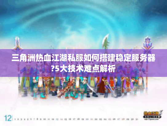 三角洲热血江湖私服如何搭建稳定服务器?5大技术难点解析