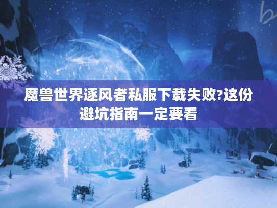 魔兽世界逐风者私服下载失败?这份避坑指南一定要看