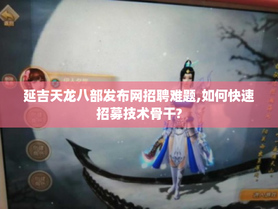 延吉天龙八部发布网招聘难题,如何快速招募技术骨干?