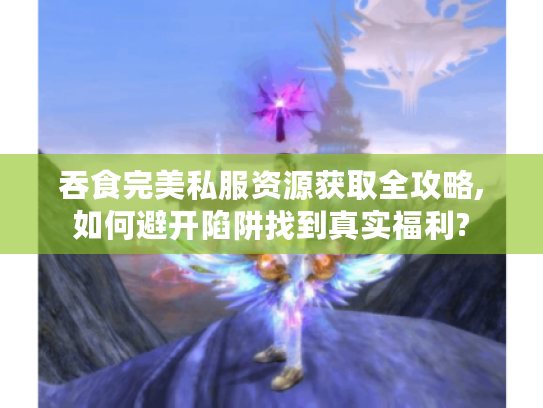 吞食完美私服资源获取全攻略,如何避开陷阱找到真实福利?