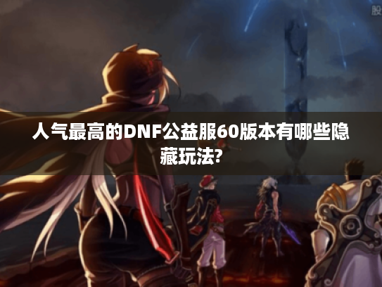 人气最高的DNF公益服60版本有哪些隐藏玩法?